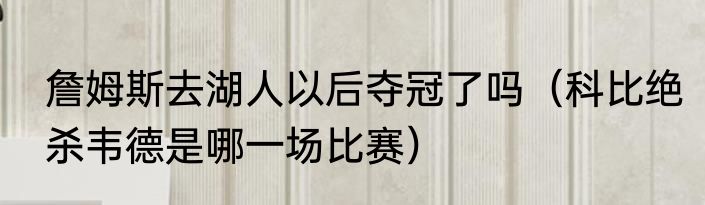 詹姆斯去湖人以后夺冠了吗（科比绝杀韦德是哪一场比赛）