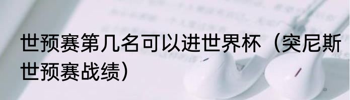 世预赛第几名可以进世界杯（突尼斯世预赛战绩）