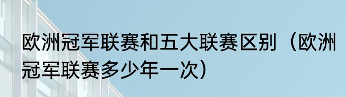 欧洲冠军联赛和五大联赛区别（欧洲冠军联赛多少年一次）