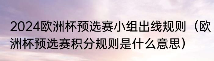 2024欧洲杯预选赛小组出线规则（欧洲杯预选赛积分规则是什么意思）