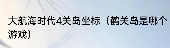大航海时代4关岛坐标（鹤关岛是哪个游戏）