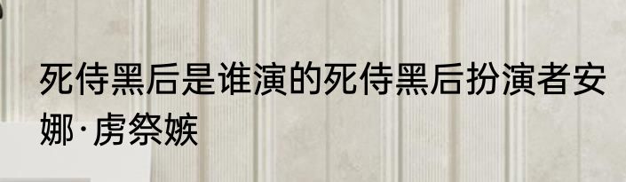 死侍黑后是谁演的死侍黑后扮演者安娜·虏祭嫉