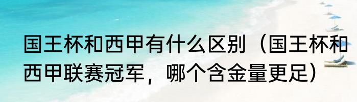 国王杯和西甲有什么区别（国王杯和西甲联赛冠军，哪个含金量更足）