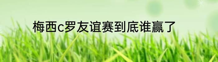 梅西c罗友谊赛到底谁赢了