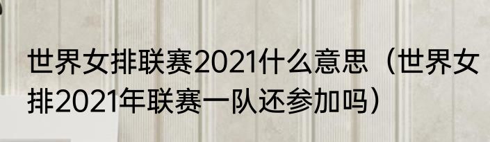 世界女排联赛2021什么意思（世界女排2021年联赛一队还参加吗）