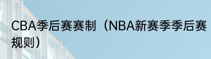 CBA季后赛赛制（NBA新赛季季后赛规则）