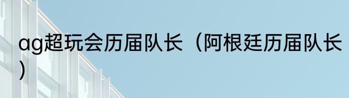 ag超玩会历届队长（阿根廷历届队长）