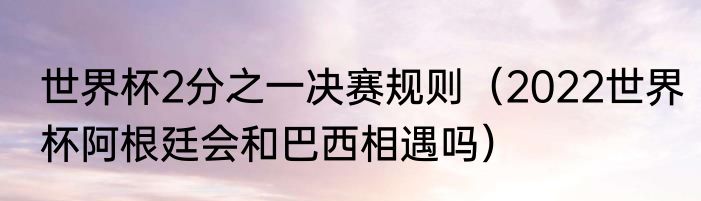 世界杯2分之一决赛规则（2022世界杯阿根廷会和巴西相遇吗）