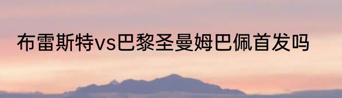 布雷斯特vs巴黎圣曼姆巴佩首发吗