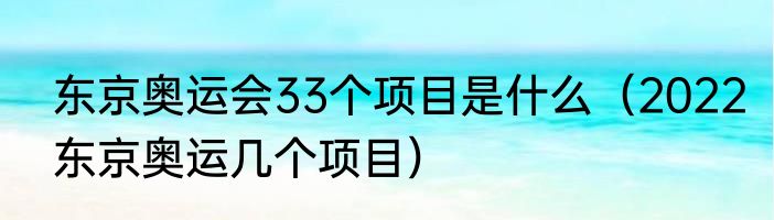 东京奥运会33个项目是什么（2022东京奥运几个项目）