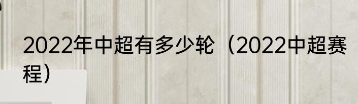 2022年中超有多少轮（2022中超赛程）
