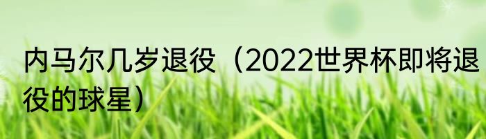 内马尔几岁退役（2022世界杯即将退役的球星）