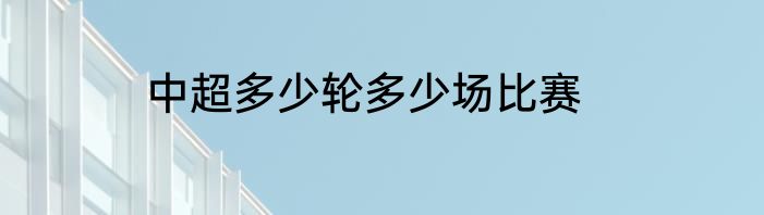 中超多少轮多少场比赛