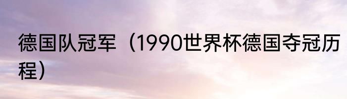 德国队冠军（1990世界杯德国夺冠历程）