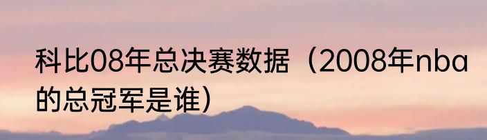 科比08年总决赛数据（2008年nba的总冠军是谁）