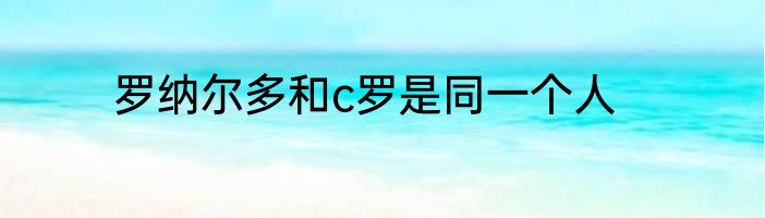 罗纳尔多和c罗是同一个人