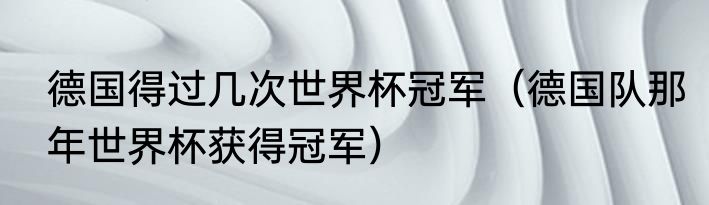 德国得过几次世界杯冠军（德国队那年世界杯获得冠军）