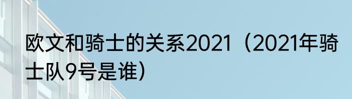 欧文和骑士的关系2021（2021年骑士队9号是谁）