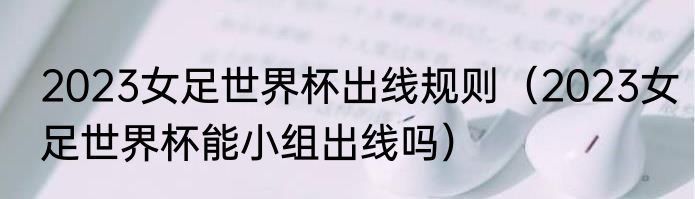 2023女足世界杯出线规则（2023女足世界杯能小组出线吗）