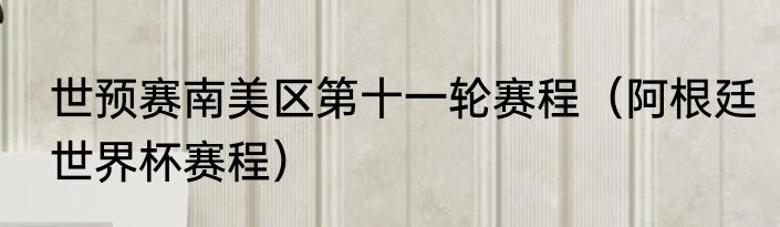 世预赛南美区第十一轮赛程（阿根廷世界杯赛程）