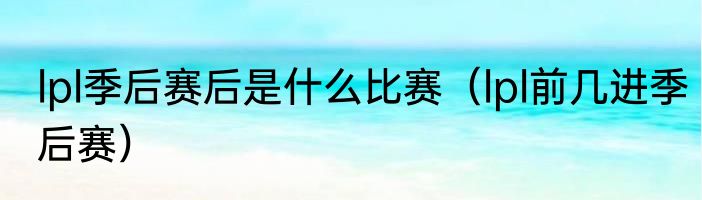 lpl季后赛后是什么比赛（lpl前几进季后赛）