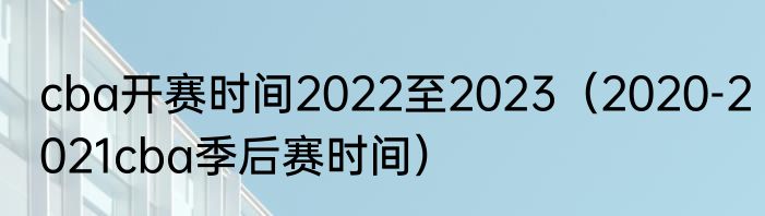 cba开赛时间2022至2023（2020-2021cba季后赛时间）