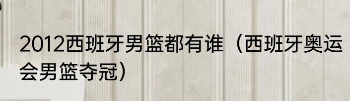 2012西班牙男篮都有谁（西班牙奥运会男篮夺冠）