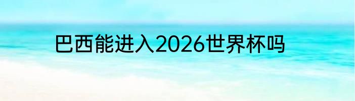 巴西能进入2026世界杯吗