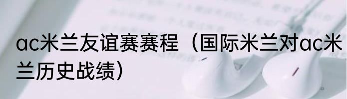 ac米兰友谊赛赛程（国际米兰对ac米兰历史战绩）