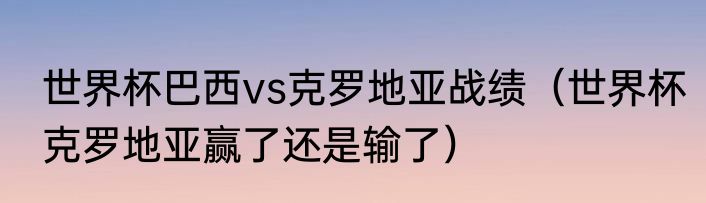 世界杯巴西vs克罗地亚战绩（世界杯克罗地亚赢了还是输了）