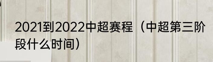 2021到2022中超赛程（中超第三阶段什么时间）