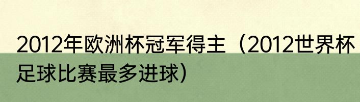 2012年欧洲杯冠军得主（2012世界杯足球比赛最多进球）