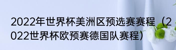2022年世界杯美洲区预选赛赛程（2022世界杯欧预赛德国队赛程）