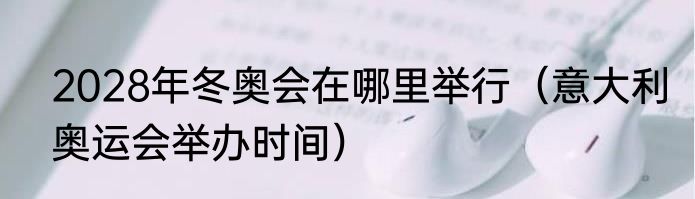 2028年冬奥会在哪里举行（意大利奥运会举办时间）