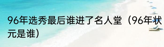 96年选秀最后谁进了名人堂（96年状元是谁）