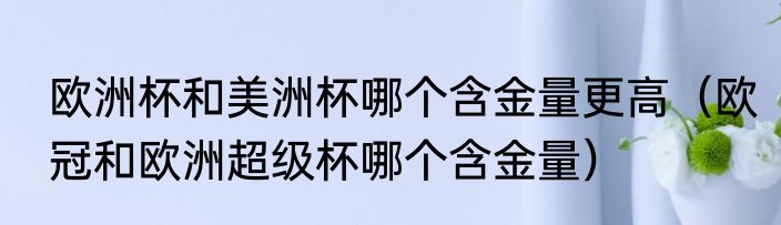 欧洲杯和美洲杯哪个含金量更高（欧冠和欧洲超级杯哪个含金量）