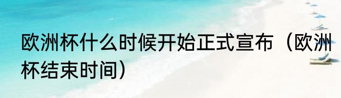 欧洲杯什么时候开始正式宣布（欧洲杯结束时间）