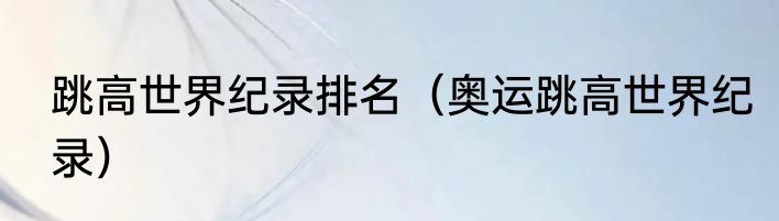 跳高世界纪录排名（奥运跳高世界纪录）