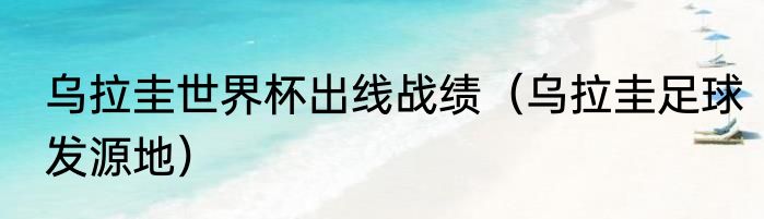 乌拉圭世界杯出线战绩（乌拉圭足球发源地）