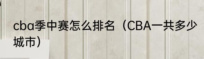 cba季中赛怎么排名（CBA一共多少城市）