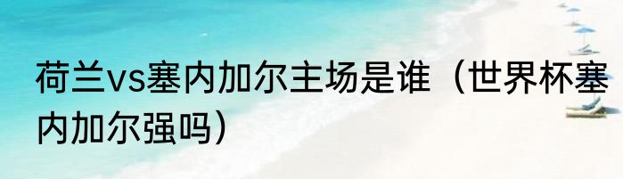 荷兰vs塞内加尔主场是谁（世界杯塞内加尔强吗）