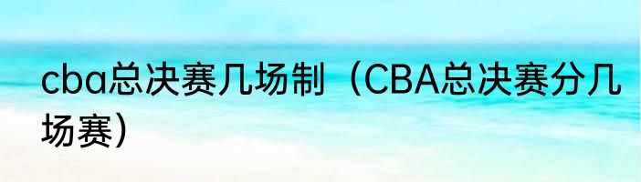 cba总决赛几场制（CBA总决赛分几场赛）