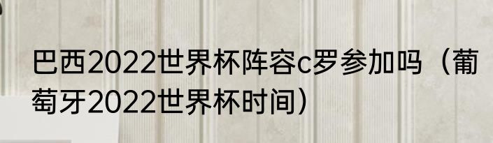 巴西2022世界杯阵容c罗参加吗（葡萄牙2022世界杯时间）
