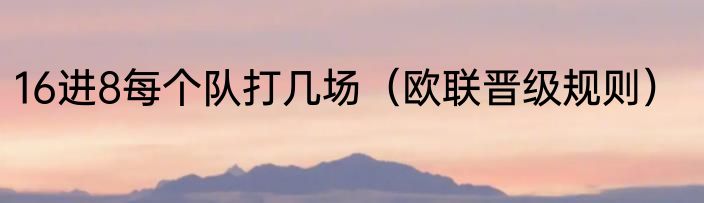 16进8每个队打几场（欧联晋级规则）