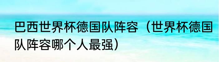 巴西世界杯德国队阵容（世界杯德国队阵容哪个人最强）