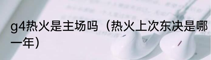 g4热火是主场吗（热火上次东决是哪一年）