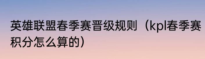 英雄联盟春季赛晋级规则（kpl春季赛积分怎么算的）