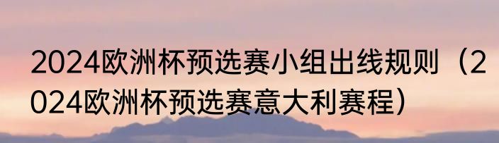 2024欧洲杯预选赛小组出线规则（2024欧洲杯预选赛意大利赛程）