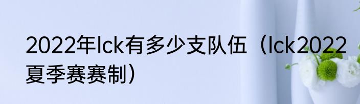 2022年lck有多少支队伍（lck2022夏季赛赛制）