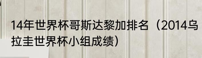 14年世界杯哥斯达黎加排名（2014乌拉圭世界杯小组成绩）